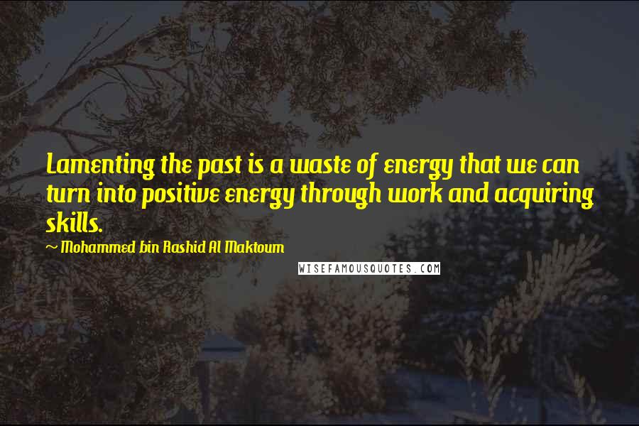 Mohammed Bin Rashid Al Maktoum Quotes: Lamenting the past is a waste of energy that we can turn into positive energy through work and acquiring skills.