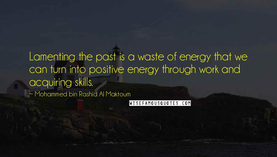 Mohammed Bin Rashid Al Maktoum Quotes: Lamenting the past is a waste of energy that we can turn into positive energy through work and acquiring skills.