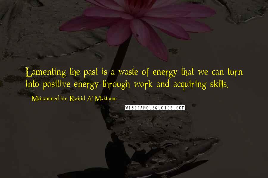 Mohammed Bin Rashid Al Maktoum Quotes: Lamenting the past is a waste of energy that we can turn into positive energy through work and acquiring skills.