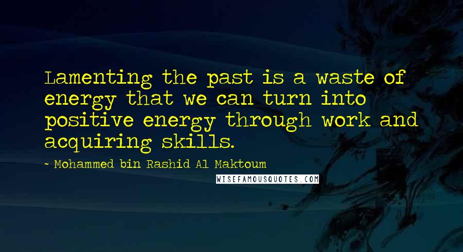 Mohammed Bin Rashid Al Maktoum Quotes: Lamenting the past is a waste of energy that we can turn into positive energy through work and acquiring skills.