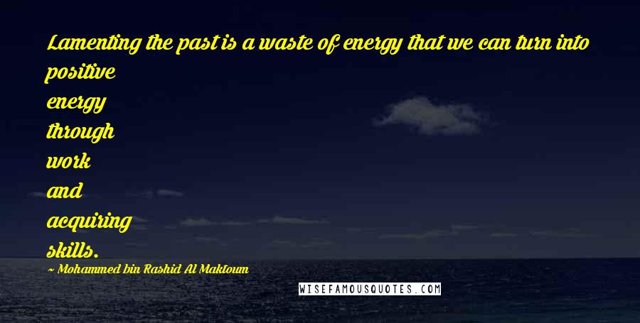Mohammed Bin Rashid Al Maktoum Quotes: Lamenting the past is a waste of energy that we can turn into positive energy through work and acquiring skills.