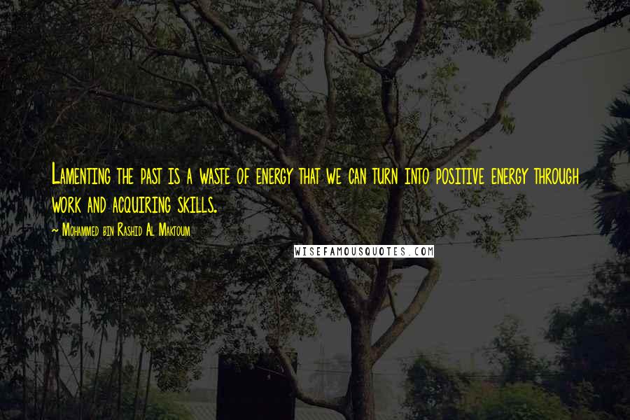 Mohammed Bin Rashid Al Maktoum Quotes: Lamenting the past is a waste of energy that we can turn into positive energy through work and acquiring skills.