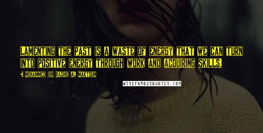 Mohammed Bin Rashid Al Maktoum Quotes: Lamenting the past is a waste of energy that we can turn into positive energy through work and acquiring skills.