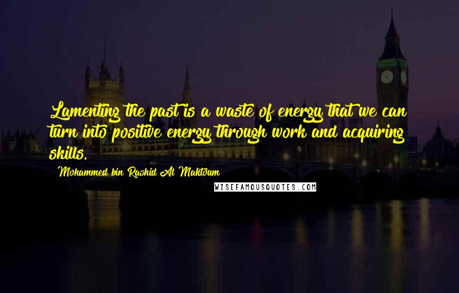 Mohammed Bin Rashid Al Maktoum Quotes: Lamenting the past is a waste of energy that we can turn into positive energy through work and acquiring skills.