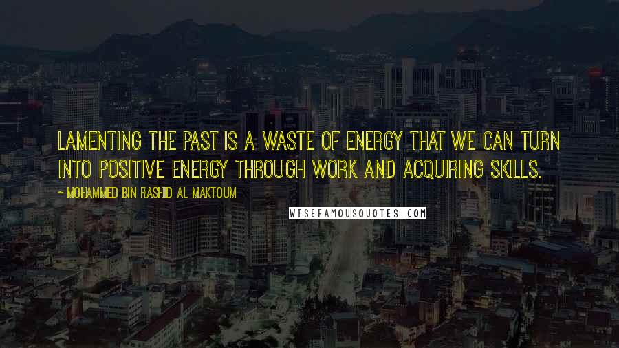Mohammed Bin Rashid Al Maktoum Quotes: Lamenting the past is a waste of energy that we can turn into positive energy through work and acquiring skills.