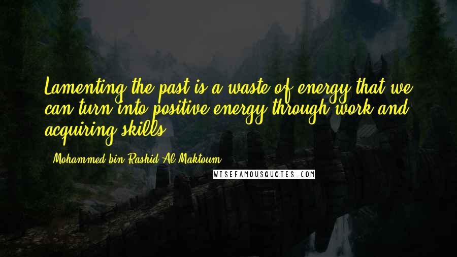 Mohammed Bin Rashid Al Maktoum Quotes: Lamenting the past is a waste of energy that we can turn into positive energy through work and acquiring skills.