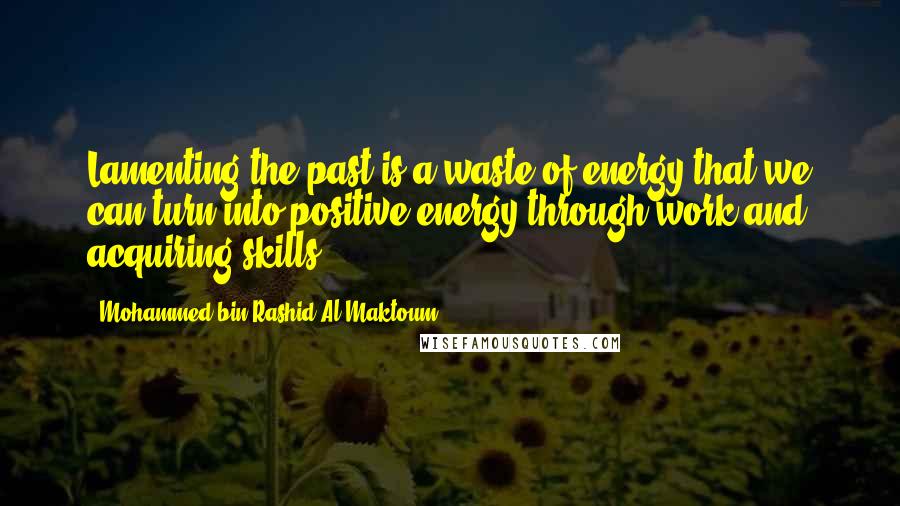 Mohammed Bin Rashid Al Maktoum Quotes: Lamenting the past is a waste of energy that we can turn into positive energy through work and acquiring skills.