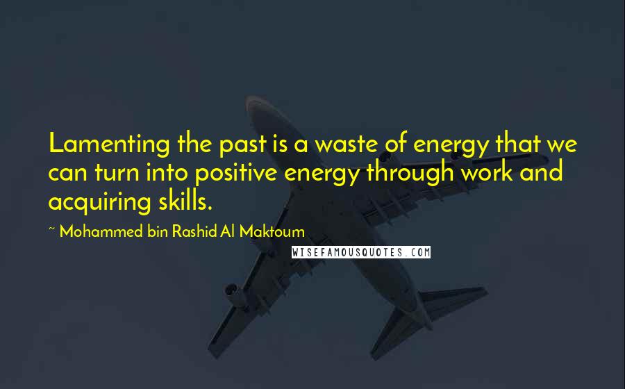 Mohammed Bin Rashid Al Maktoum Quotes: Lamenting the past is a waste of energy that we can turn into positive energy through work and acquiring skills.