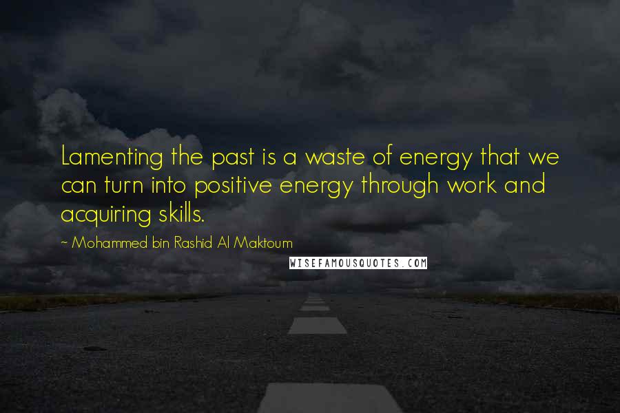 Mohammed Bin Rashid Al Maktoum Quotes: Lamenting the past is a waste of energy that we can turn into positive energy through work and acquiring skills.