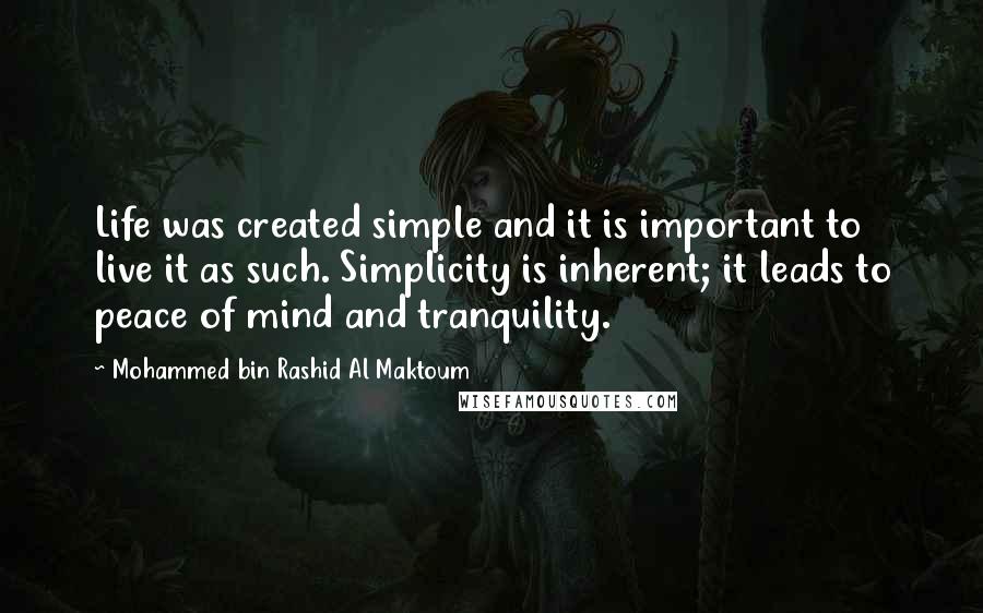 Mohammed Bin Rashid Al Maktoum Quotes: Life was created simple and it is important to live it as such. Simplicity is inherent; it leads to peace of mind and tranquility.