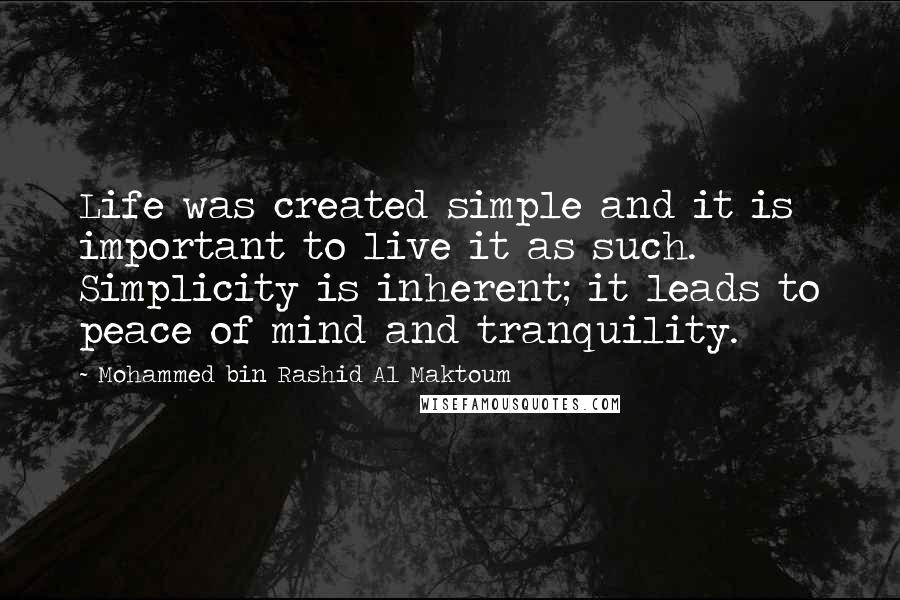 Mohammed Bin Rashid Al Maktoum Quotes: Life was created simple and it is important to live it as such. Simplicity is inherent; it leads to peace of mind and tranquility.