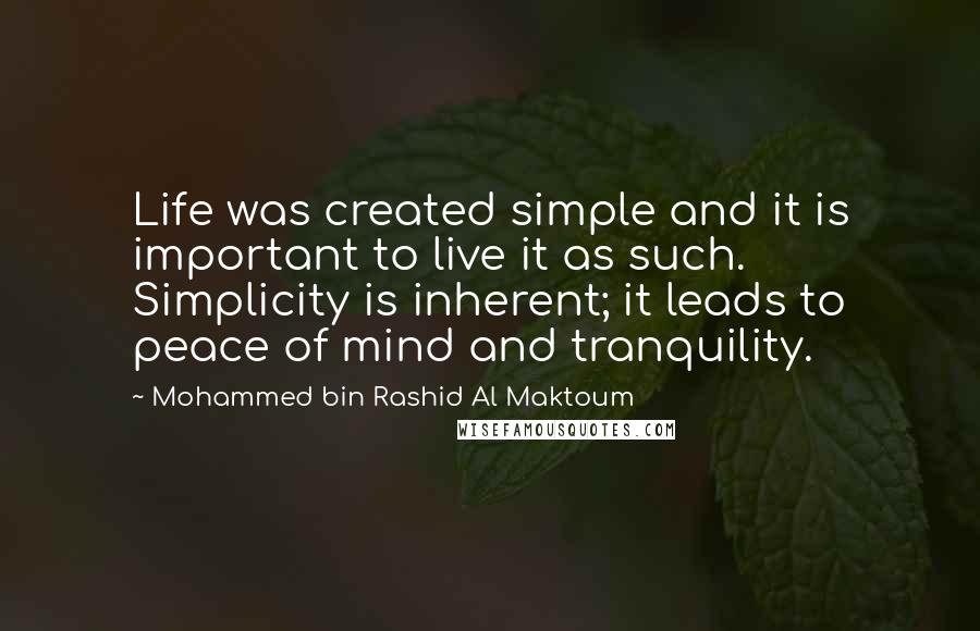 Mohammed Bin Rashid Al Maktoum Quotes: Life was created simple and it is important to live it as such. Simplicity is inherent; it leads to peace of mind and tranquility.