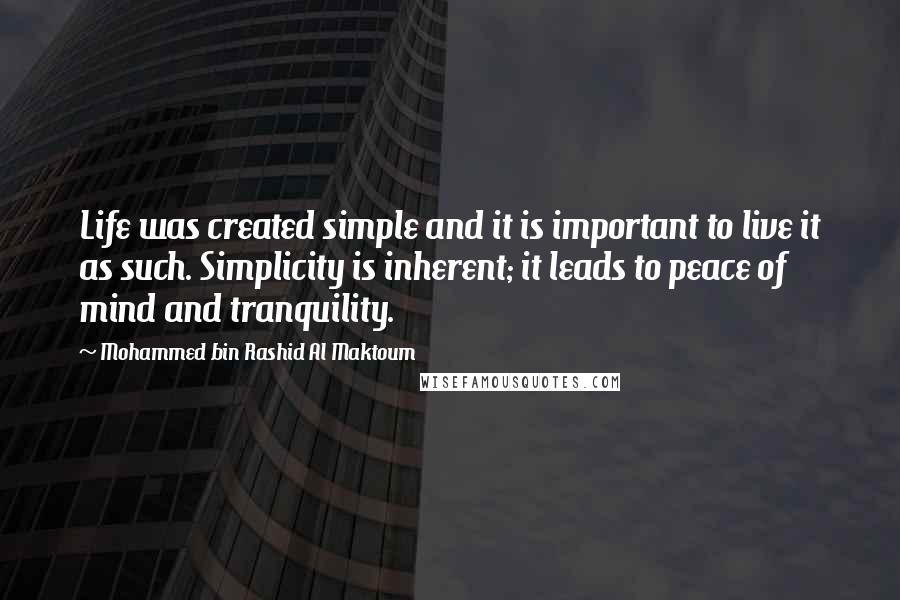 Mohammed Bin Rashid Al Maktoum Quotes: Life was created simple and it is important to live it as such. Simplicity is inherent; it leads to peace of mind and tranquility.