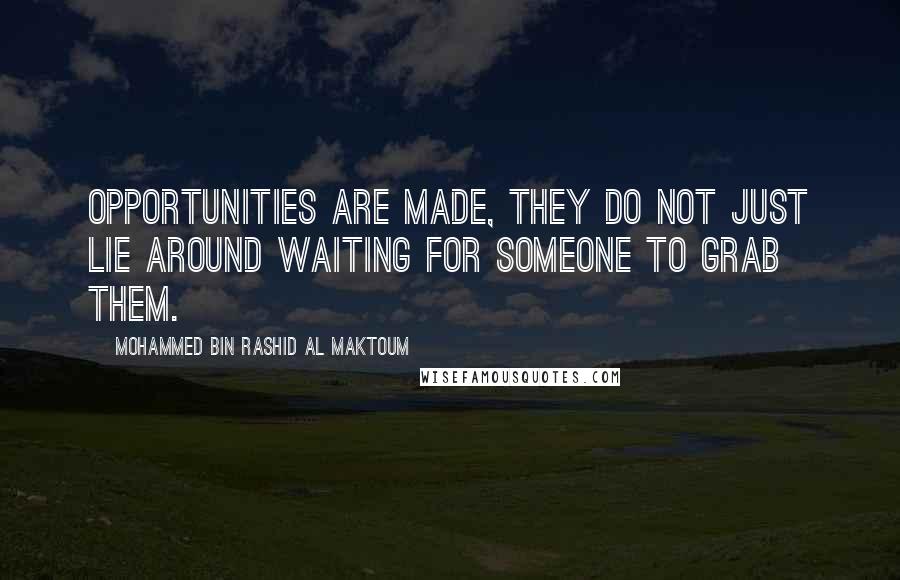 Mohammed Bin Rashid Al Maktoum Quotes: Opportunities are made, they do not just lie around waiting for someone to grab them.