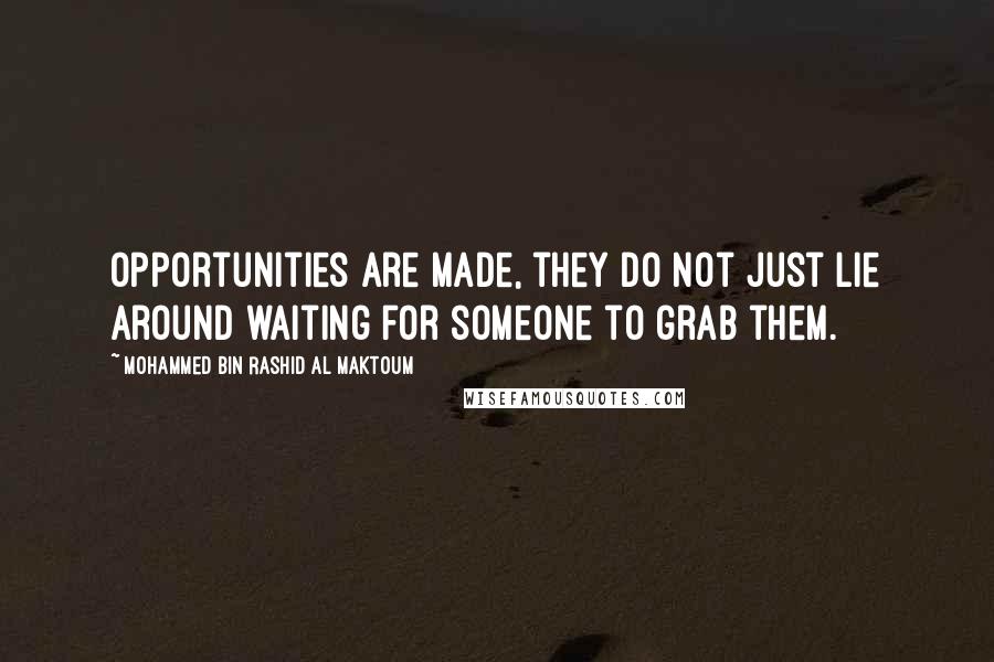 Mohammed Bin Rashid Al Maktoum Quotes: Opportunities are made, they do not just lie around waiting for someone to grab them.