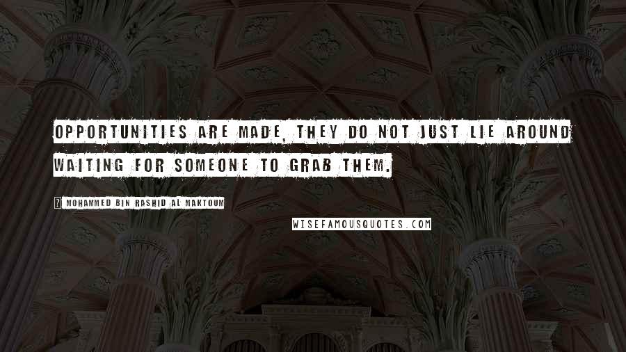 Mohammed Bin Rashid Al Maktoum Quotes: Opportunities are made, they do not just lie around waiting for someone to grab them.