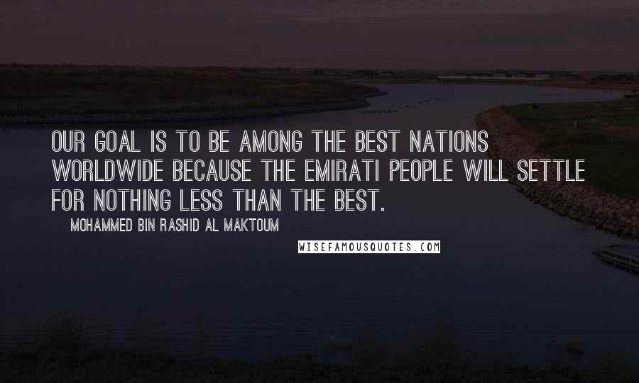 Mohammed Bin Rashid Al Maktoum Quotes: Our goal is to be among the best nations worldwide because the Emirati people will settle for nothing less than the best.