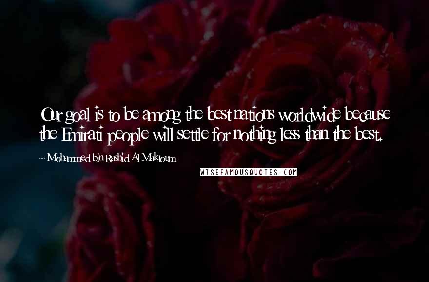 Mohammed Bin Rashid Al Maktoum Quotes: Our goal is to be among the best nations worldwide because the Emirati people will settle for nothing less than the best.