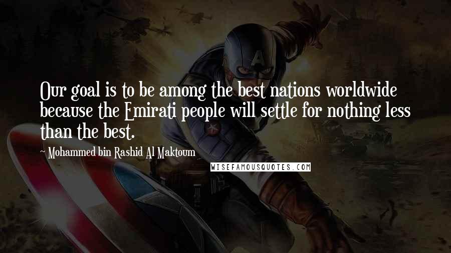 Mohammed Bin Rashid Al Maktoum Quotes: Our goal is to be among the best nations worldwide because the Emirati people will settle for nothing less than the best.