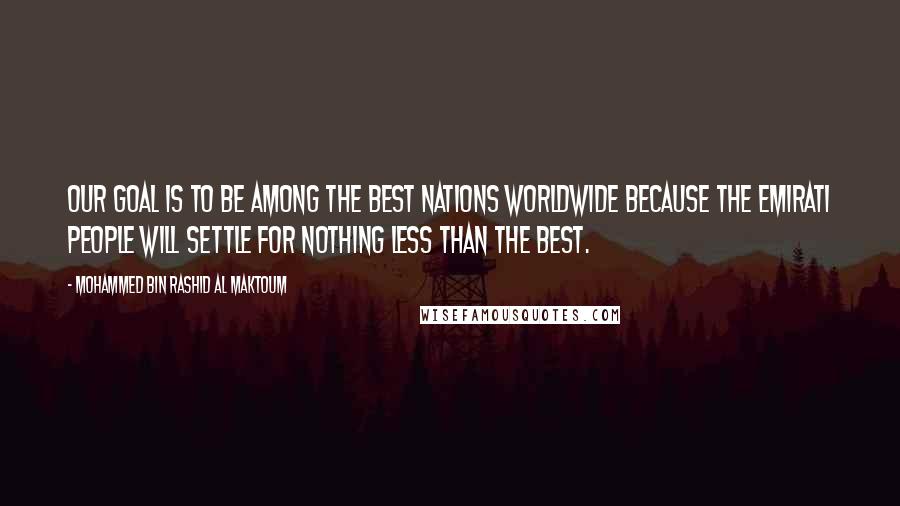 Mohammed Bin Rashid Al Maktoum Quotes: Our goal is to be among the best nations worldwide because the Emirati people will settle for nothing less than the best.