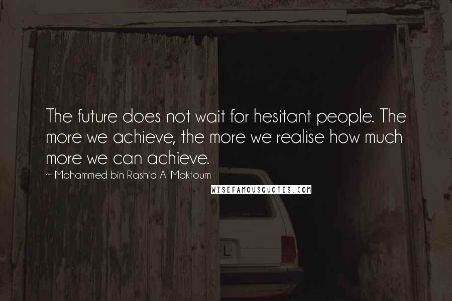 Mohammed Bin Rashid Al Maktoum Quotes: The future does not wait for hesitant people. The more we achieve, the more we realise how much more we can achieve.
