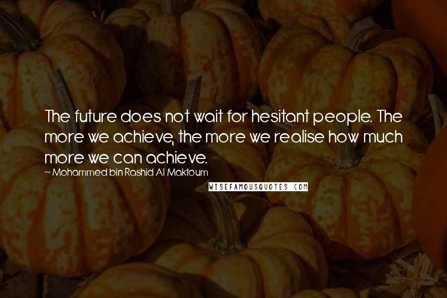 Mohammed Bin Rashid Al Maktoum Quotes: The future does not wait for hesitant people. The more we achieve, the more we realise how much more we can achieve.