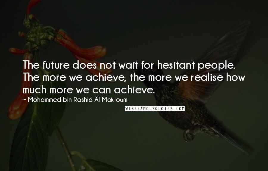 Mohammed Bin Rashid Al Maktoum Quotes: The future does not wait for hesitant people. The more we achieve, the more we realise how much more we can achieve.