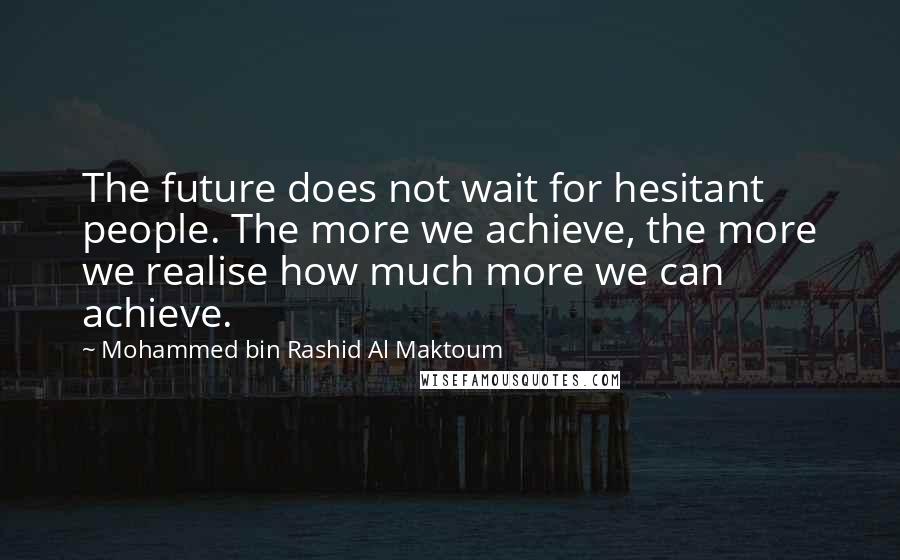 Mohammed Bin Rashid Al Maktoum Quotes: The future does not wait for hesitant people. The more we achieve, the more we realise how much more we can achieve.