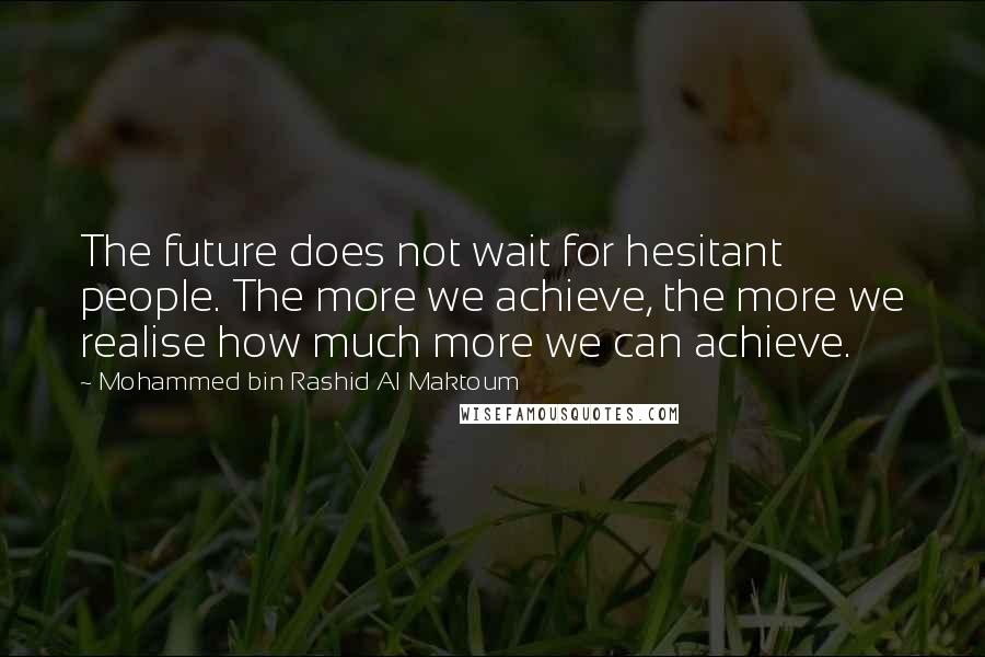 Mohammed Bin Rashid Al Maktoum Quotes: The future does not wait for hesitant people. The more we achieve, the more we realise how much more we can achieve.