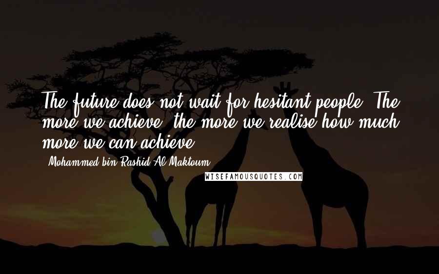 Mohammed Bin Rashid Al Maktoum Quotes: The future does not wait for hesitant people. The more we achieve, the more we realise how much more we can achieve.