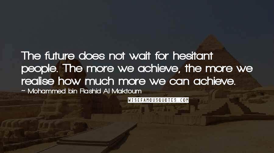 Mohammed Bin Rashid Al Maktoum Quotes: The future does not wait for hesitant people. The more we achieve, the more we realise how much more we can achieve.