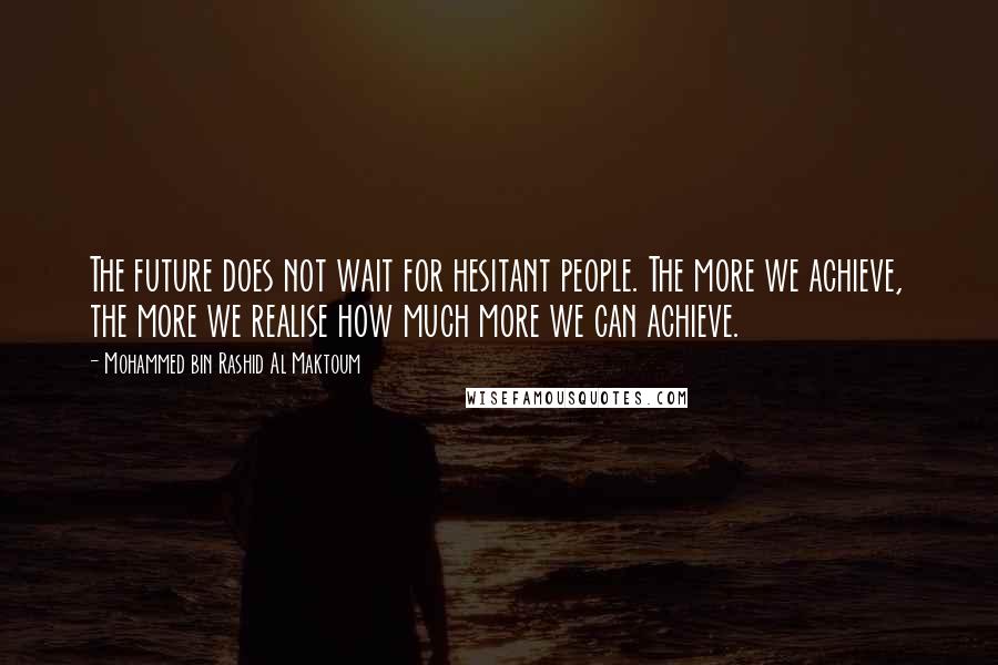 Mohammed Bin Rashid Al Maktoum Quotes: The future does not wait for hesitant people. The more we achieve, the more we realise how much more we can achieve.