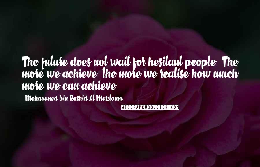 Mohammed Bin Rashid Al Maktoum Quotes: The future does not wait for hesitant people. The more we achieve, the more we realise how much more we can achieve.