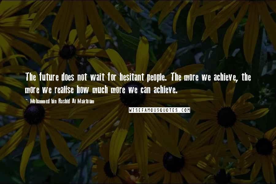 Mohammed Bin Rashid Al Maktoum Quotes: The future does not wait for hesitant people. The more we achieve, the more we realise how much more we can achieve.