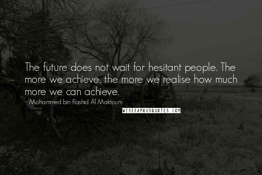 Mohammed Bin Rashid Al Maktoum Quotes: The future does not wait for hesitant people. The more we achieve, the more we realise how much more we can achieve.