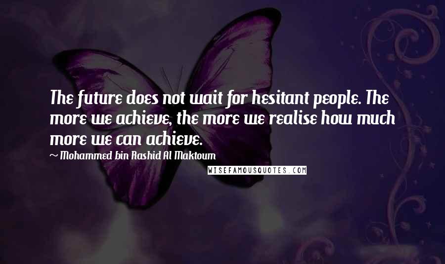 Mohammed Bin Rashid Al Maktoum Quotes: The future does not wait for hesitant people. The more we achieve, the more we realise how much more we can achieve.