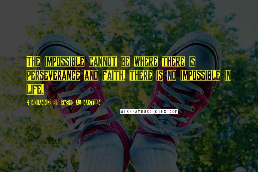 Mohammed Bin Rashid Al Maktoum Quotes: The impossible cannot be where there is perseverance and faith. There is no impossible in life.