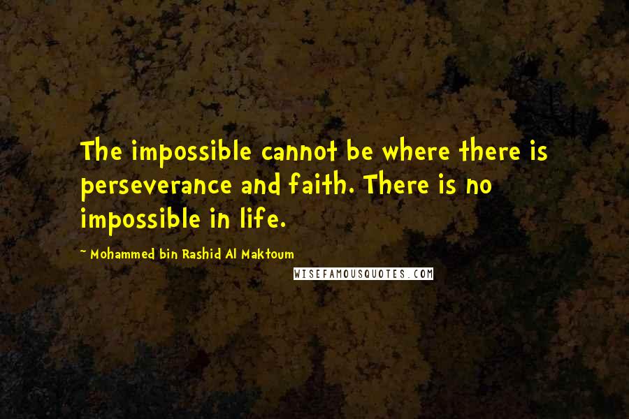 Mohammed Bin Rashid Al Maktoum Quotes: The impossible cannot be where there is perseverance and faith. There is no impossible in life.