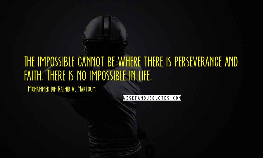 Mohammed Bin Rashid Al Maktoum Quotes: The impossible cannot be where there is perseverance and faith. There is no impossible in life.