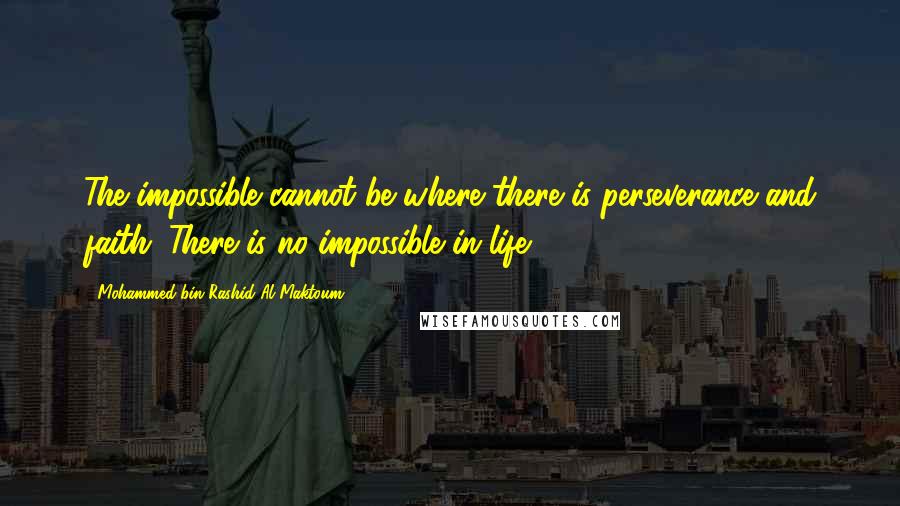 Mohammed Bin Rashid Al Maktoum Quotes: The impossible cannot be where there is perseverance and faith. There is no impossible in life.