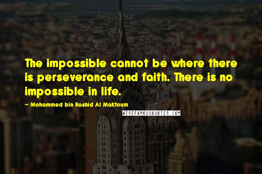 Mohammed Bin Rashid Al Maktoum Quotes: The impossible cannot be where there is perseverance and faith. There is no impossible in life.