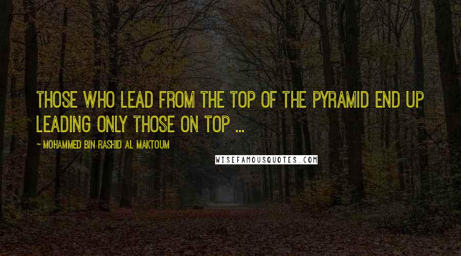 Mohammed Bin Rashid Al Maktoum Quotes: Those who lead from the top of the pyramid end up leading only those on top ...