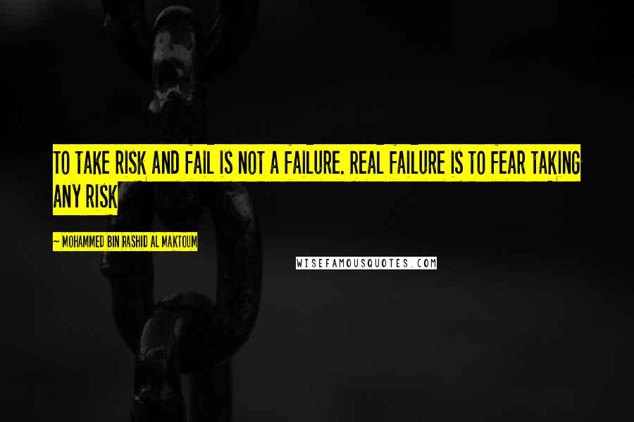 Mohammed Bin Rashid Al Maktoum Quotes: To take risk and fail is not a failure. Real failure is to fear taking any risk