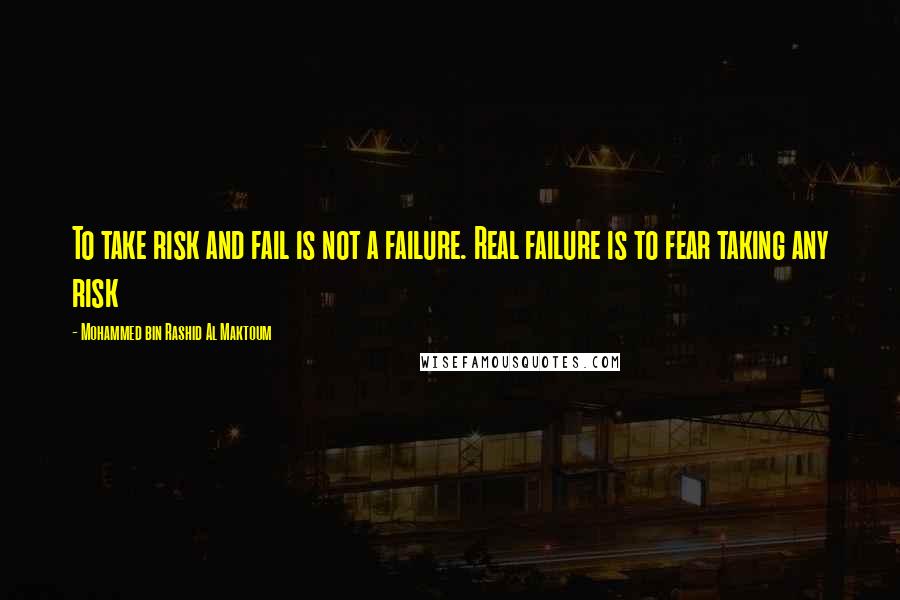 Mohammed Bin Rashid Al Maktoum Quotes: To take risk and fail is not a failure. Real failure is to fear taking any risk