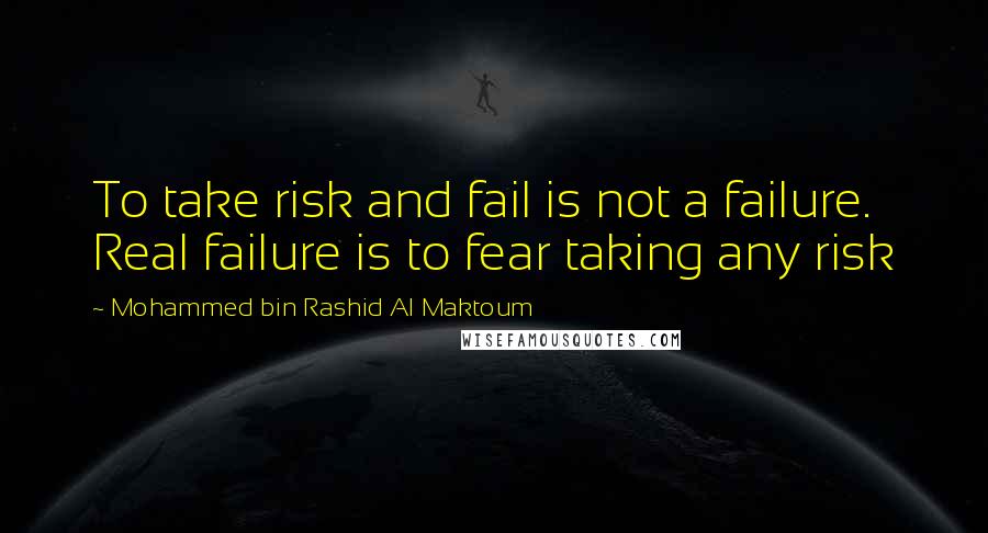 Mohammed Bin Rashid Al Maktoum Quotes: To take risk and fail is not a failure. Real failure is to fear taking any risk