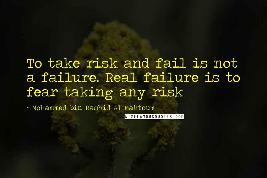 Mohammed Bin Rashid Al Maktoum Quotes: To take risk and fail is not a failure. Real failure is to fear taking any risk