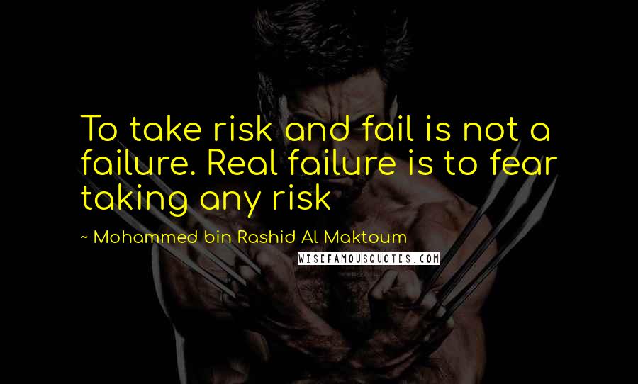 Mohammed Bin Rashid Al Maktoum Quotes: To take risk and fail is not a failure. Real failure is to fear taking any risk