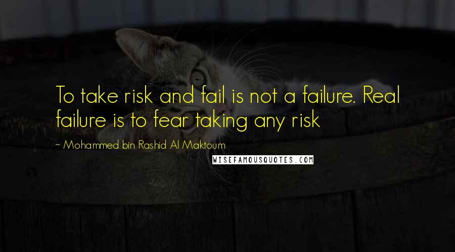 Mohammed Bin Rashid Al Maktoum Quotes: To take risk and fail is not a failure. Real failure is to fear taking any risk