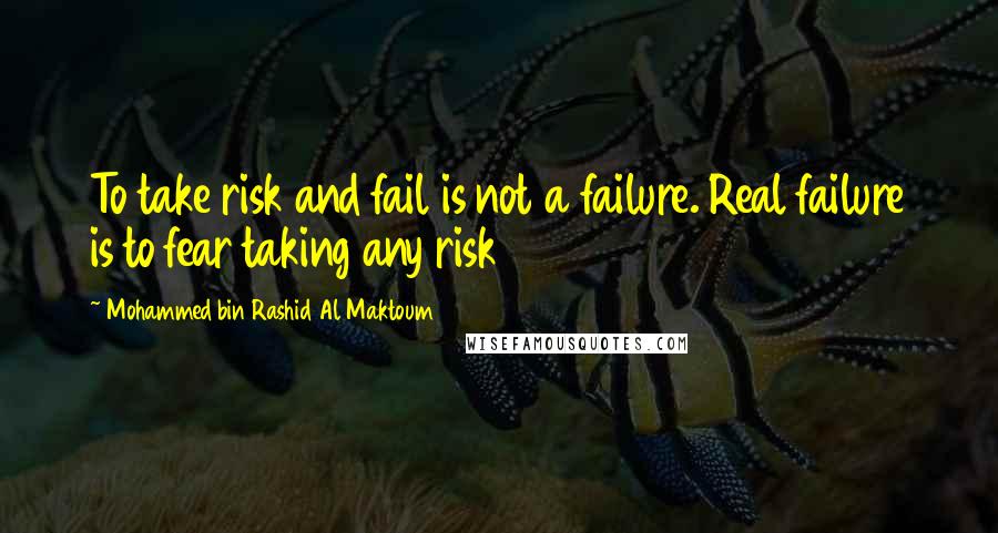 Mohammed Bin Rashid Al Maktoum Quotes: To take risk and fail is not a failure. Real failure is to fear taking any risk