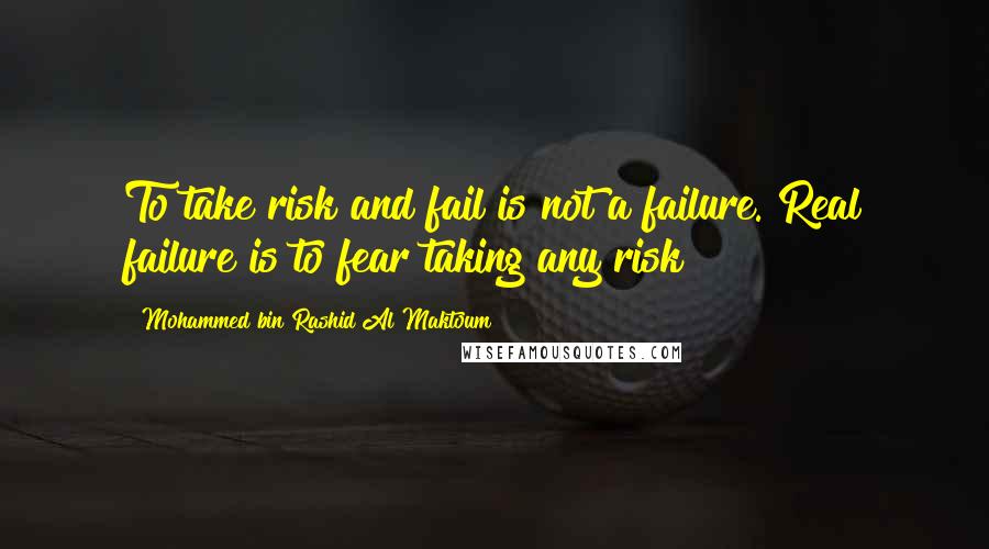 Mohammed Bin Rashid Al Maktoum Quotes: To take risk and fail is not a failure. Real failure is to fear taking any risk